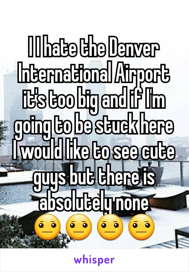 I I hate the Denver International Airport it's too big and if I'm going to be stuck here I would like to see cute guys but there is absolutely none
😐😐😐😐