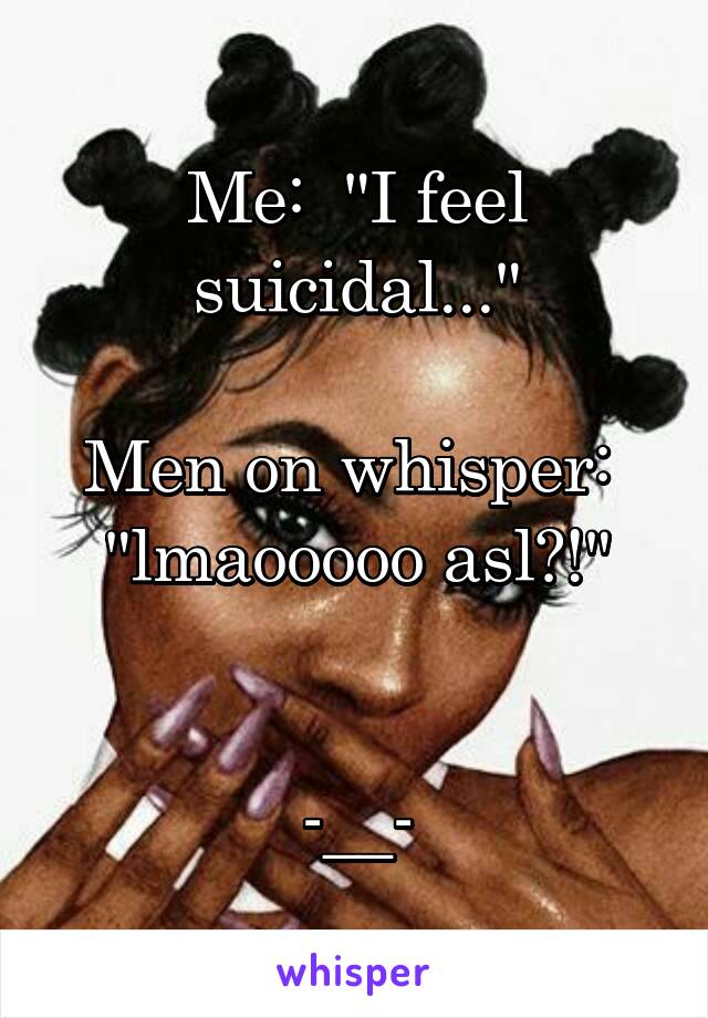 Me:  "I feel suicidal..."

Men on whisper:  "lmaooooo asl?!"


-__-