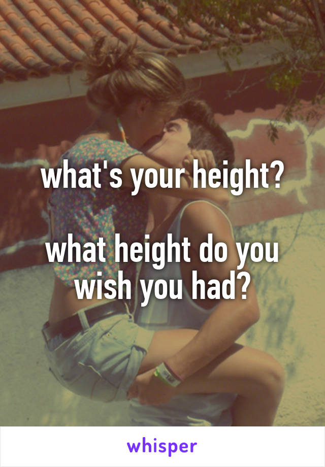 what's your height?

what height do you wish you had?