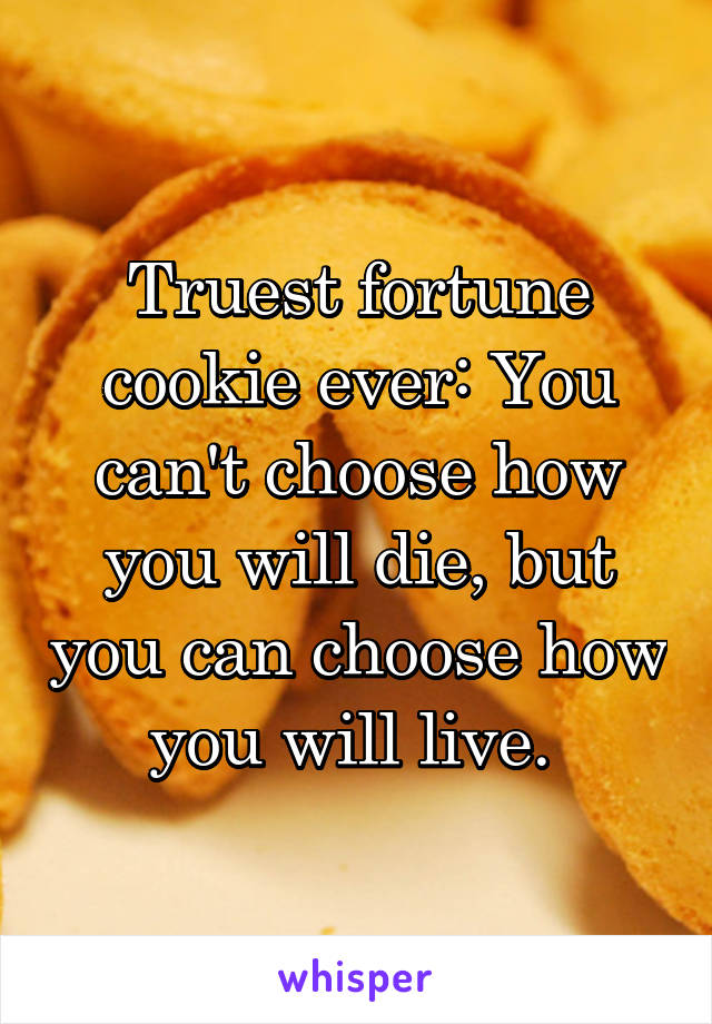 Truest fortune cookie ever: You can't choose how you will die, but you can choose how you will live. 