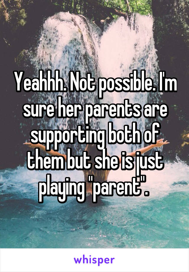 Yeahhh. Not possible. I'm sure her parents are supporting both of them but she is just playing "parent". 