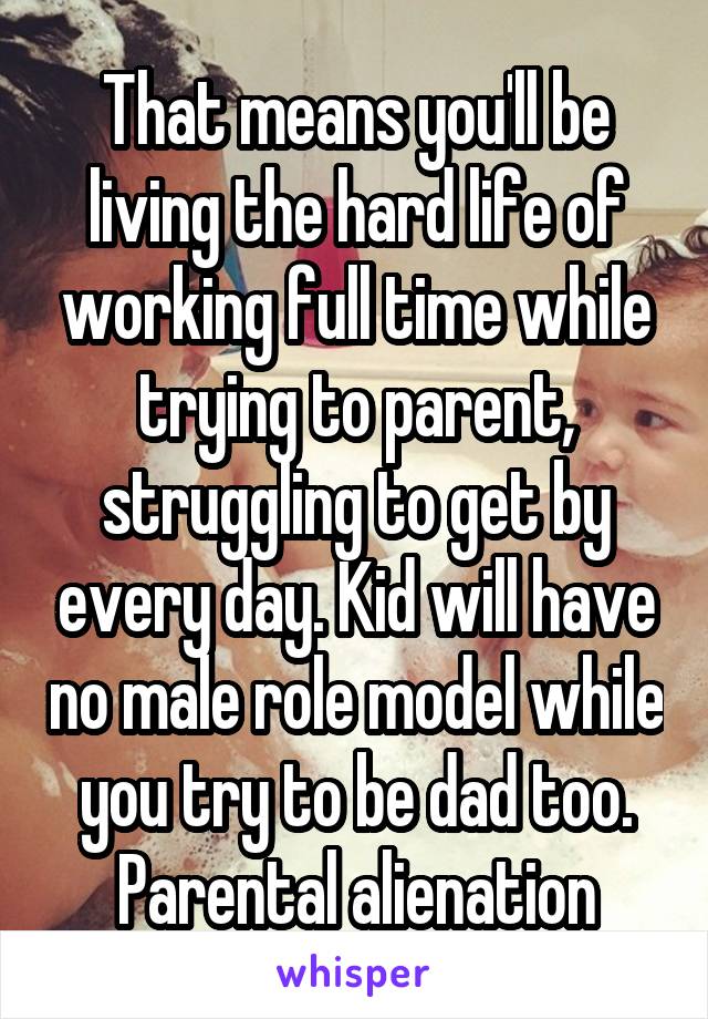 That means you'll be living the hard life of working full time while trying to parent, struggling to get by every day. Kid will have no male role model while you try to be dad too. Parental alienation