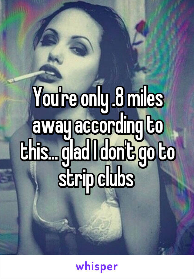 You're only .8 miles away according to this... glad I don't go to strip clubs 