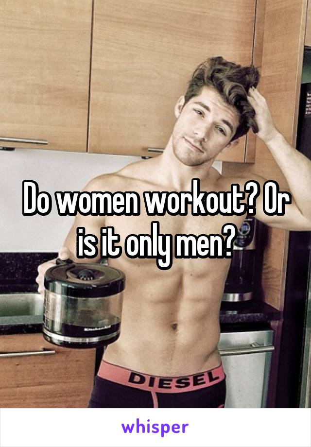 Do women workout? Or is it only men?