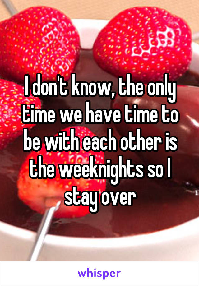 I don't know, the only time we have time to be with each other is the weeknights so I stay over