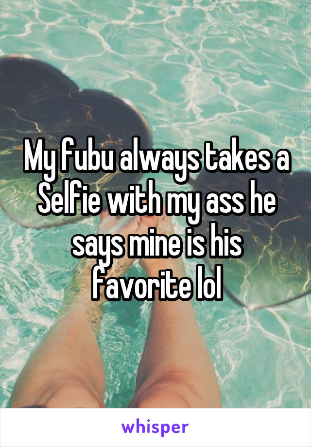 My fubu always takes a Selfie with my ass he says mine is his favorite lol