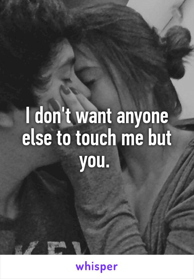 I don't want anyone else to touch me but you. 