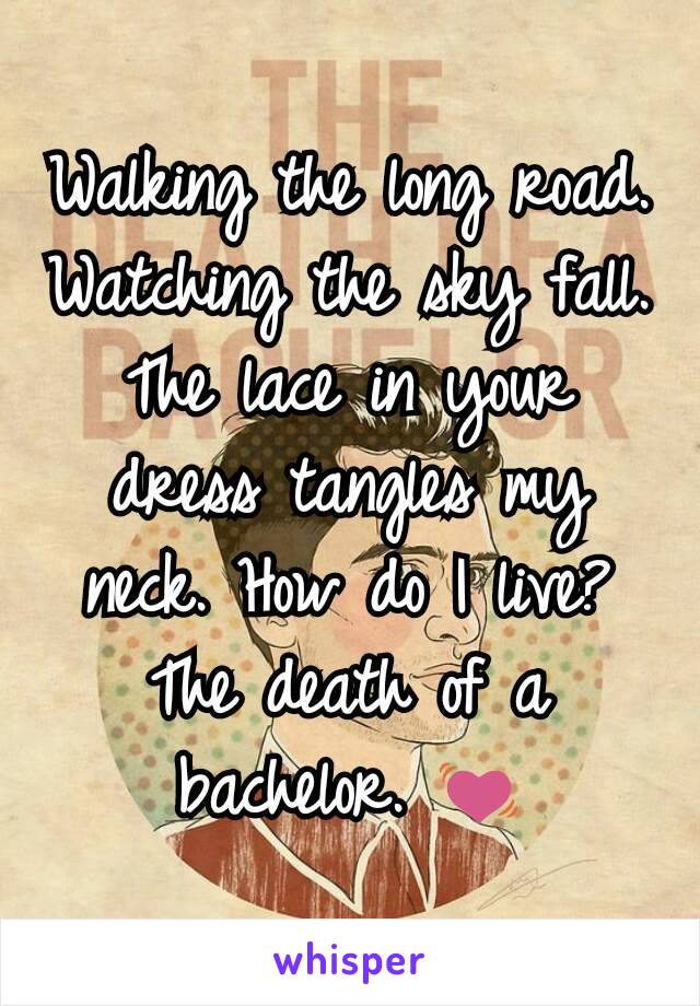 Walking the long road. Watching the sky fall. The lace in your dress tangles my neck. How do I live? The death of a bachelor. 💓