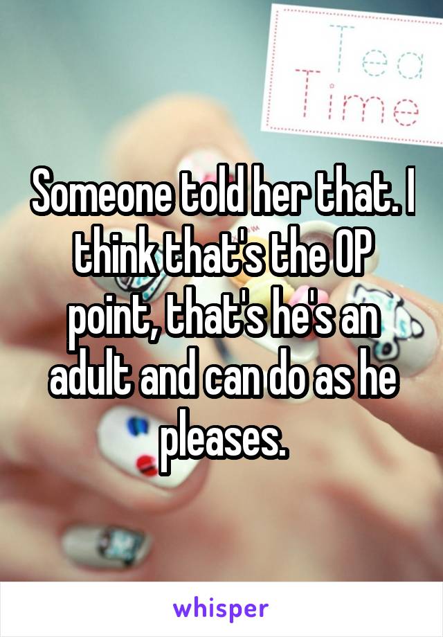 Someone told her that. I think that's the OP point, that's he's an adult and can do as he pleases.
