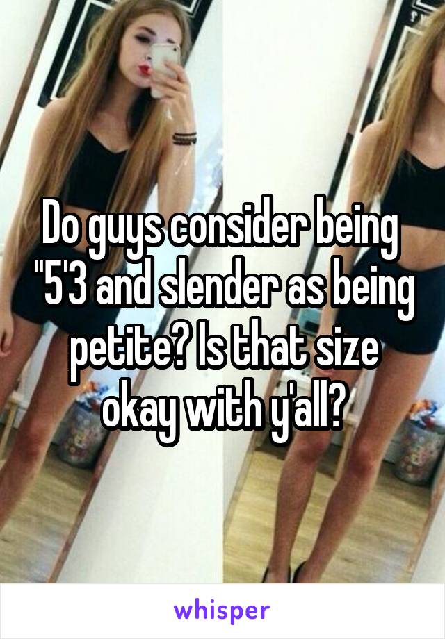 Do guys consider being  "5'3 and slender as being petite? Is that size okay with y'all?