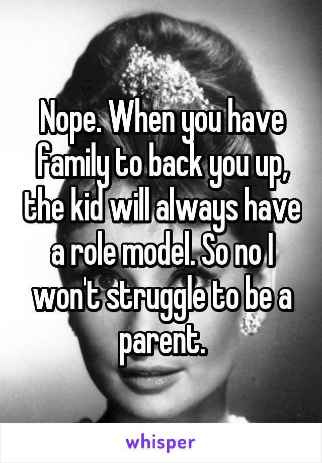 Nope. When you have family to back you up, the kid will always have a role model. So no I won't struggle to be a parent.