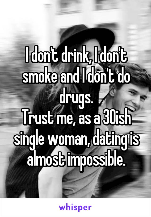 I don't drink, I don't smoke and I don't do drugs.
Trust me, as a 30ish single woman, dating is almost impossible.