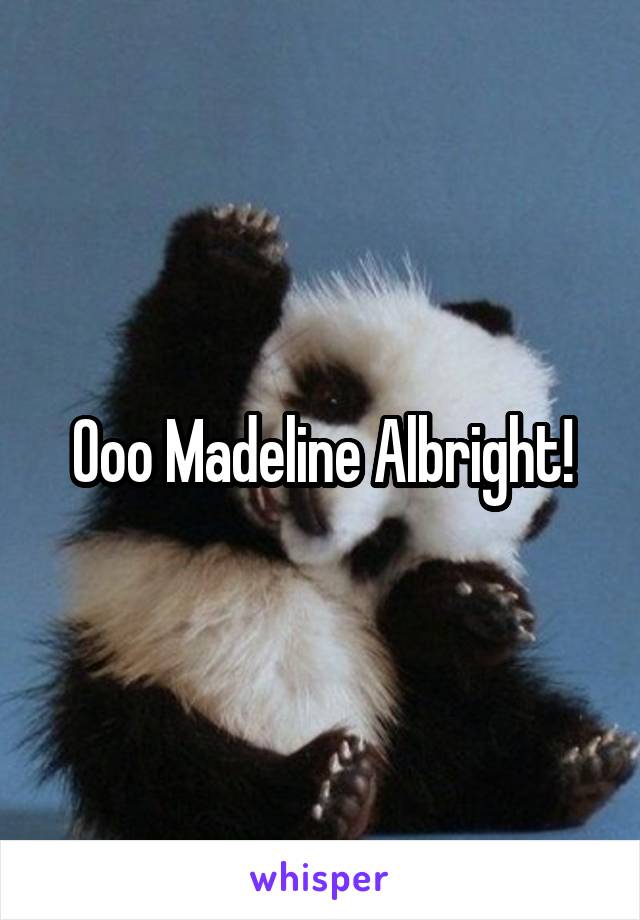 Ooo Madeline Albright!