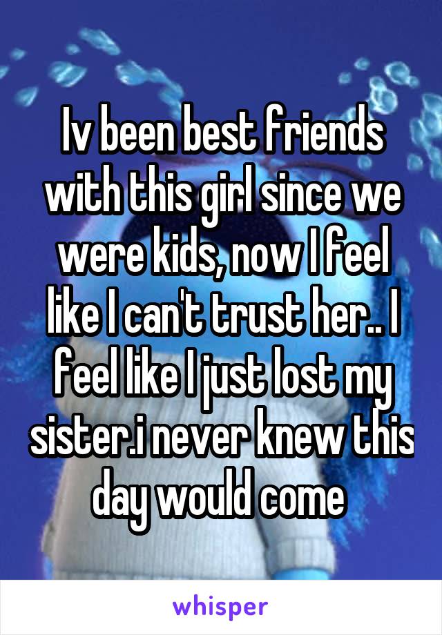 Iv been best friends with this girl since we were kids, now I feel like I can't trust her.. I feel like I just lost my sister.i never knew this day would come 