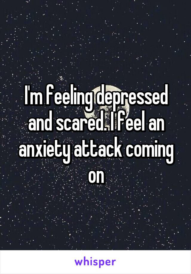 I'm feeling depressed and scared. I feel an anxiety attack coming on