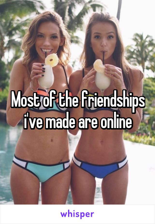 Most of the friendships i've made are online