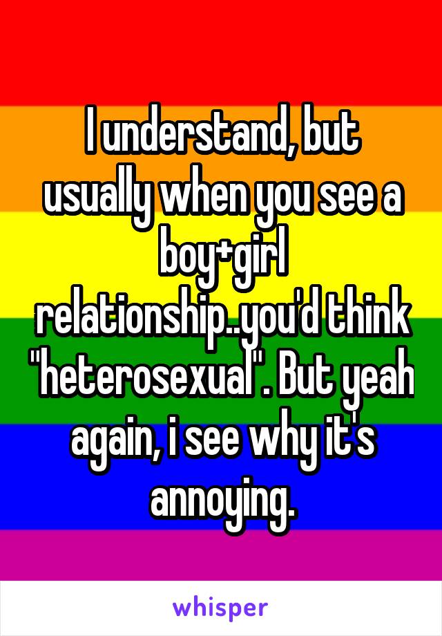 I understand, but usually when you see a boy+girl relationship..you'd think "heterosexual". But yeah again, i see why it's annoying.