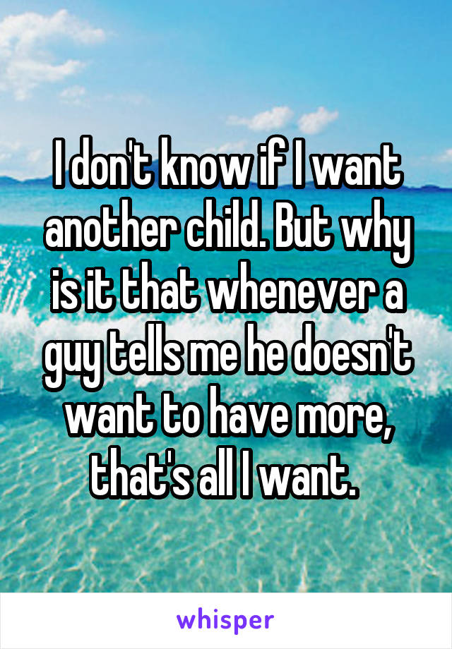 I don't know if I want another child. But why is it that whenever a guy tells me he doesn't want to have more, that's all I want. 