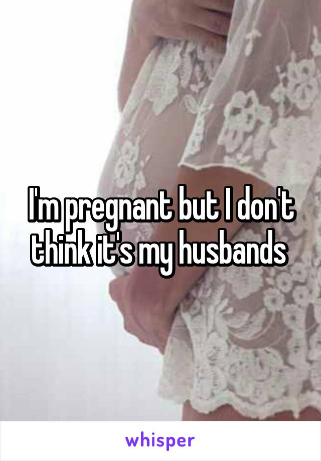 I'm pregnant but I don't think it's my husbands 