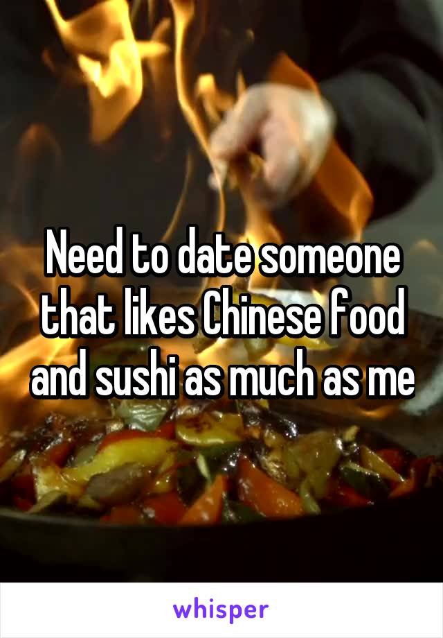 Need to date someone that likes Chinese food and sushi as much as me