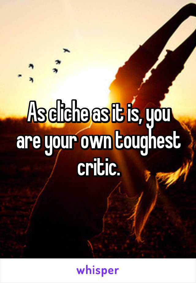 As cliche as it is, you are your own toughest critic.