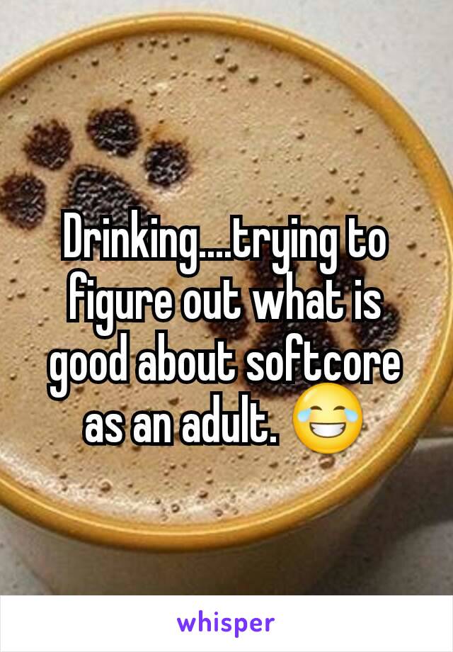 Drinking....trying to figure out what is good about softcore as an adult. 😂