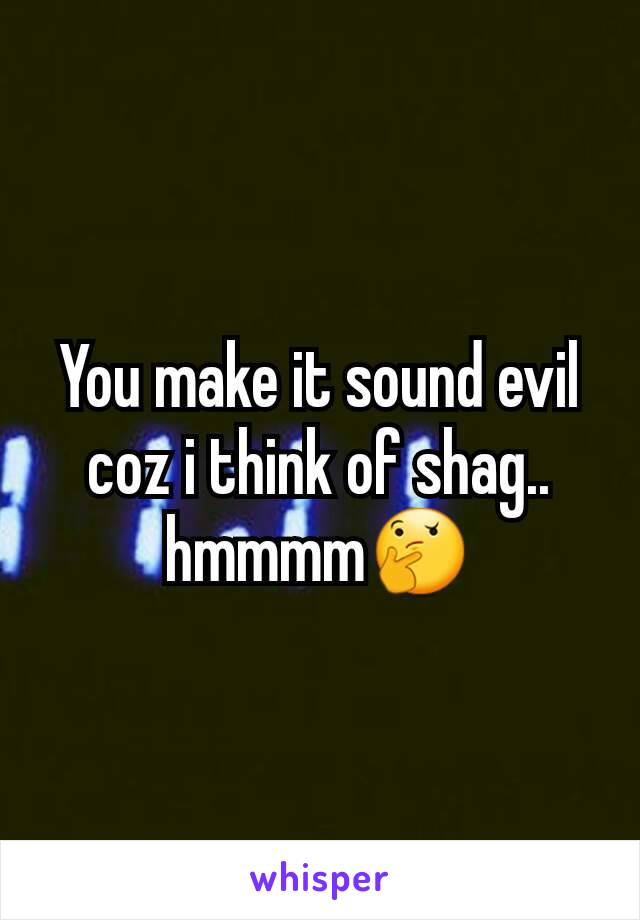 You make it sound evil coz i think of shag.. hmmmm🤔