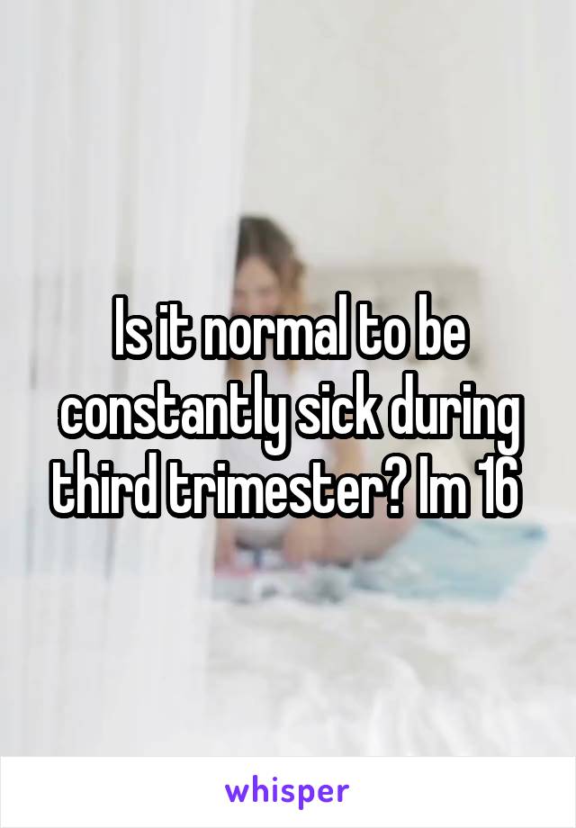 Is it normal to be constantly sick during third trimester? Im 16 