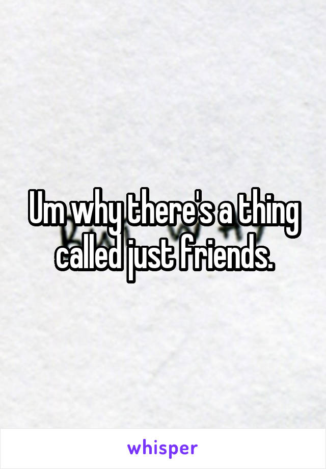 Um why there's a thing called just friends.