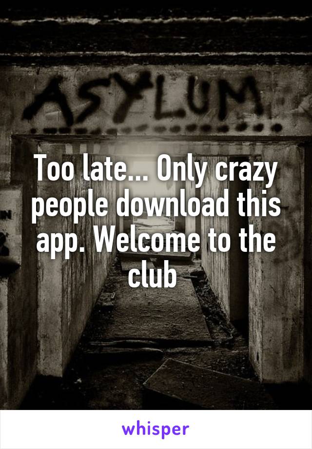 Too late... Only crazy people download this app. Welcome to the club 