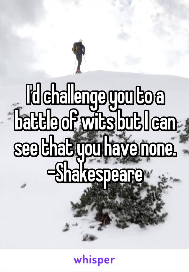 I'd challenge you to a battle of wits but I can see that you have none. -Shakespeare