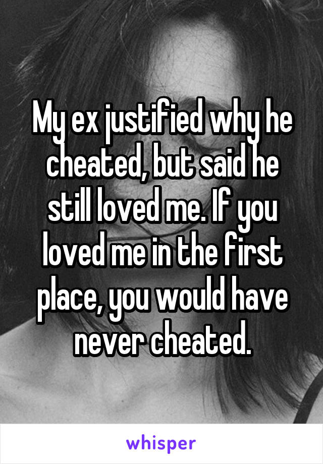 My ex justified why he cheated, but said he still loved me. If you loved me in the first place, you would have never cheated.