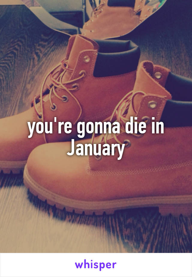 you're gonna die in January