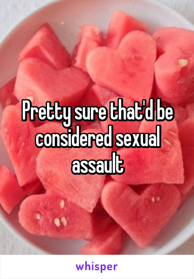 Pretty sure that'd be considered sexual assault