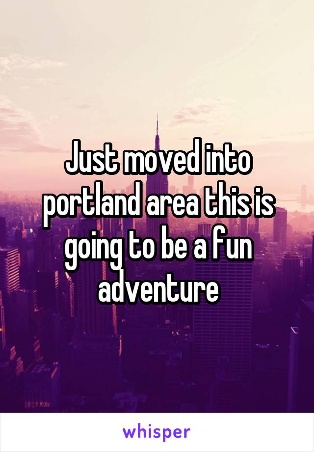 Just moved into portland area this is going to be a fun adventure