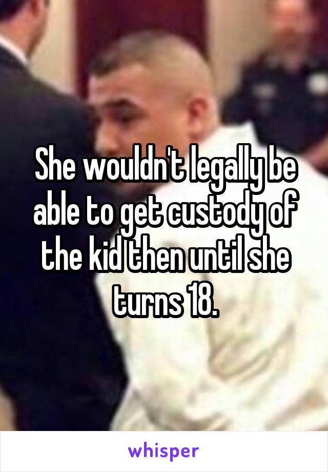 She wouldn't legally be able to get custody of the kid then until she turns 18.