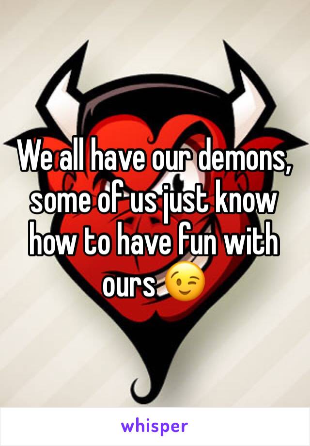 We all have our demons, some of us just know how to have fun with ours 😉