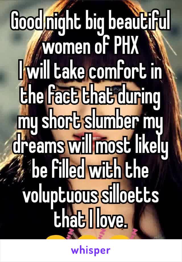 Good night big beautiful women of PHX
I will take comfort in the fact that during my short slumber my dreams will most likely be filled with the voluptuous silloetts that I love.
😴😴😴