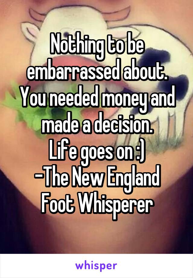 Nothing to be embarrassed about. You needed money and made a decision.
Life goes on :)
-The New England Foot Whisperer
