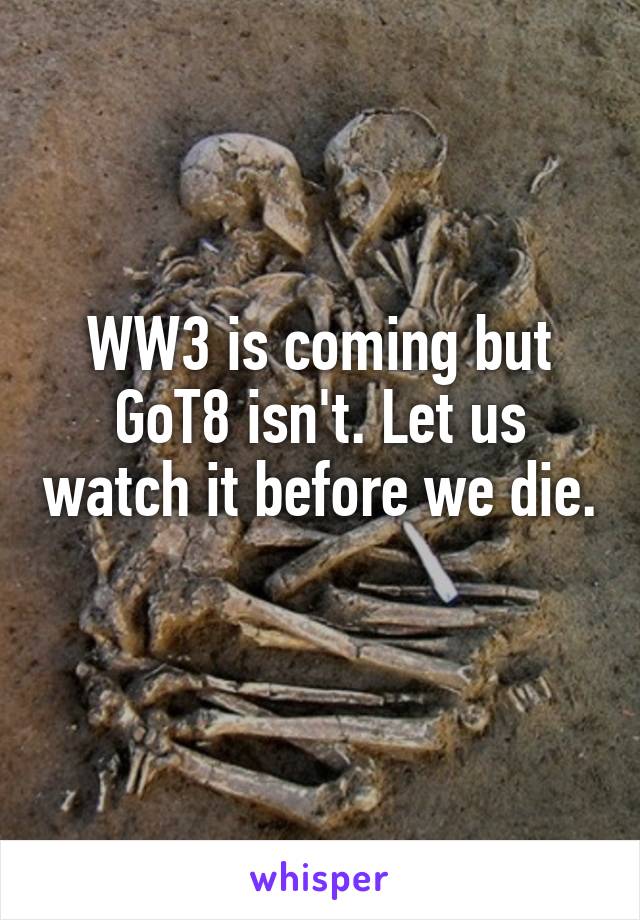 WW3 is coming but GoT8 isn't. Let us watch it before we die. 