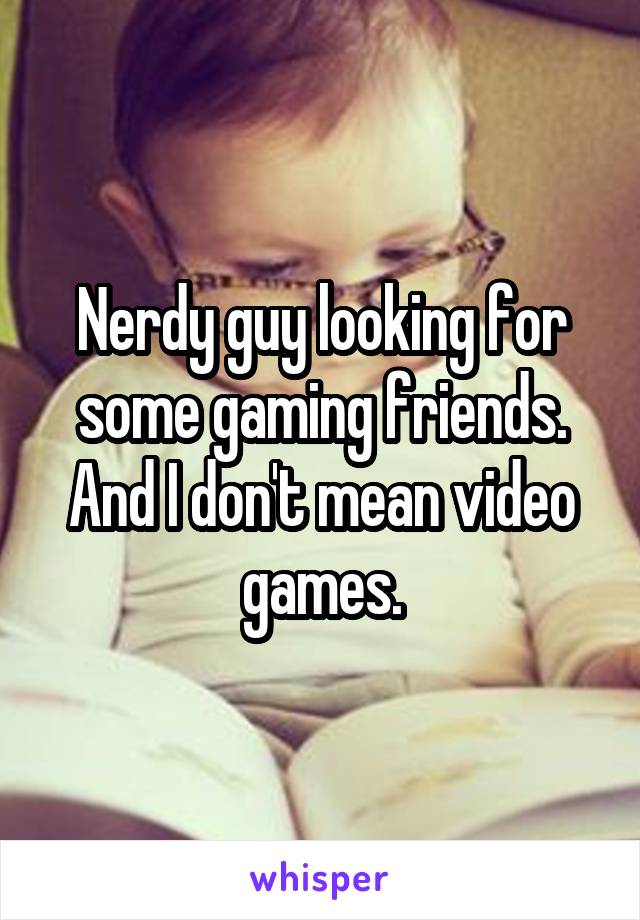 Nerdy guy looking for some gaming friends. And I don't mean video games.