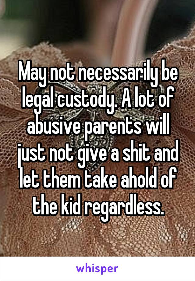 May not necessarily be legal custody. A lot of abusive parents will just not give a shit and let them take ahold of the kid regardless.