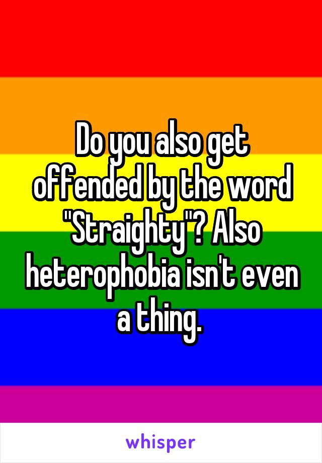 Do you also get offended by the word "Straighty"? Also heterophobia isn't even a thing. 