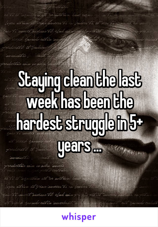 Staying clean the last week has been the hardest struggle in 5+ years ...