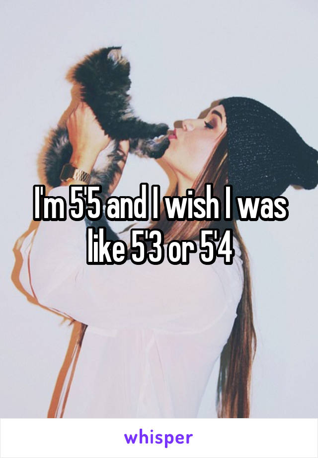 I'm 5'5 and I wish I was like 5'3 or 5'4