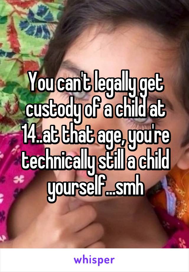 You can't legally get custody of a child at 14..at that age, you're technically still a child yourself...smh