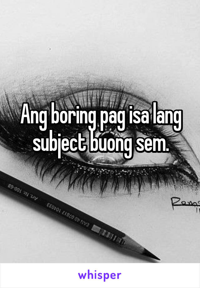 Ang boring pag isa lang subject buong sem.
