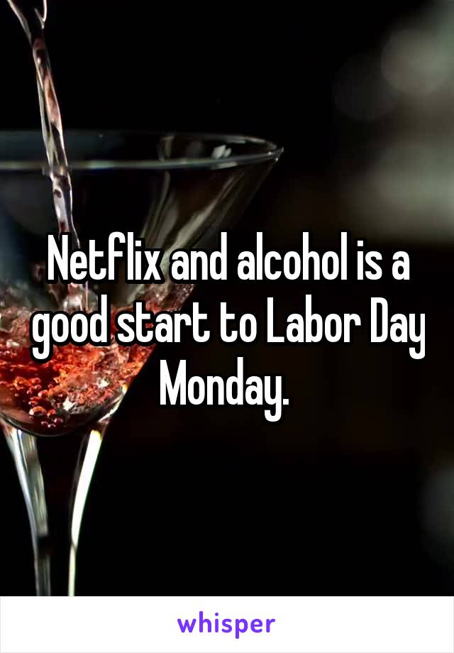 Netflix and alcohol is a good start to Labor Day Monday. 