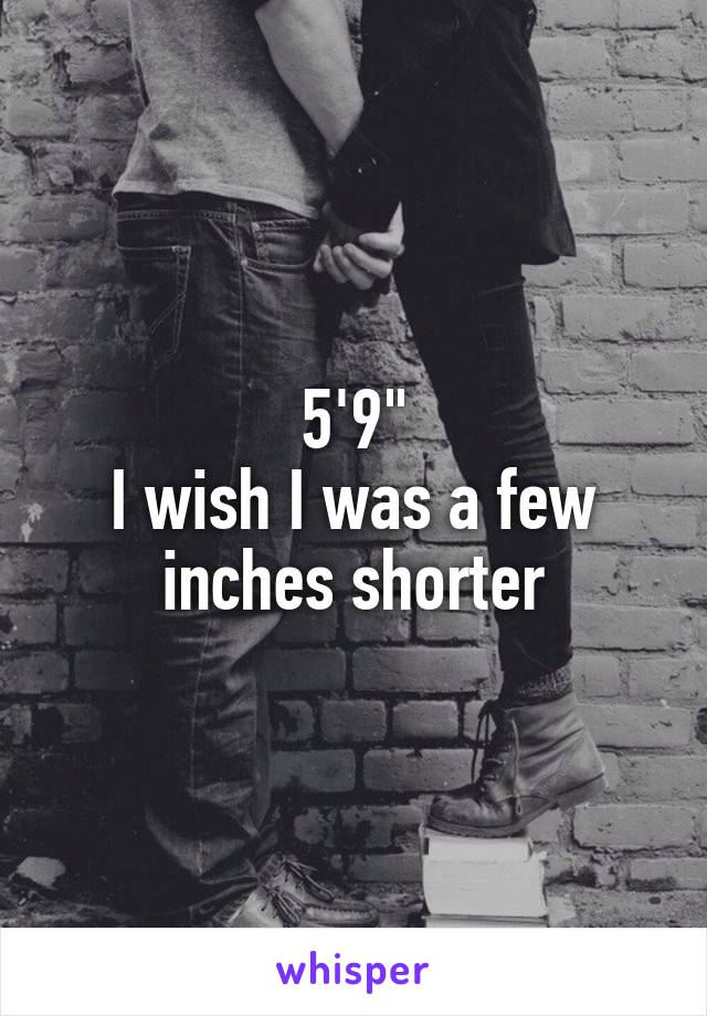 5'9"
I wish I was a few inches shorter