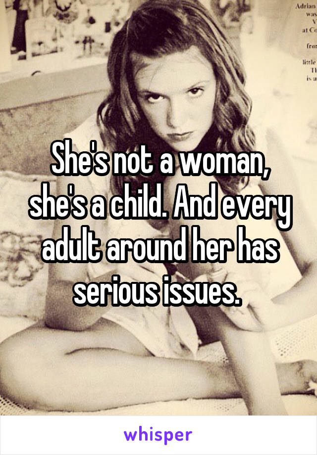 She's not a woman, she's a child. And every adult around her has serious issues. 